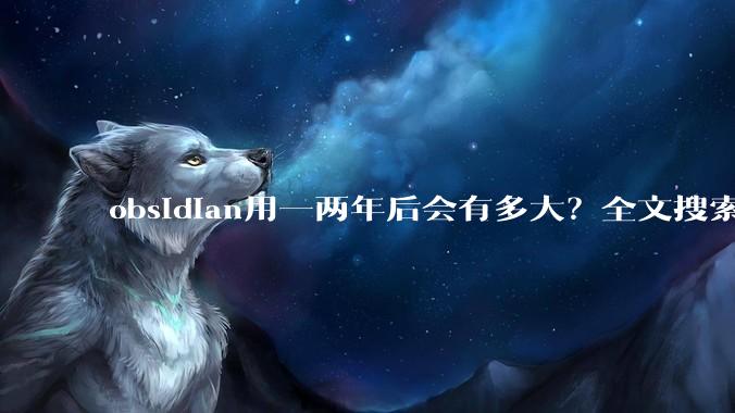 obsidian用一两年后会有多大？全文搜索还快吗？