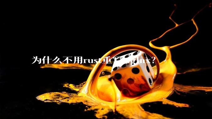 为什么不用rust重写Nginx？