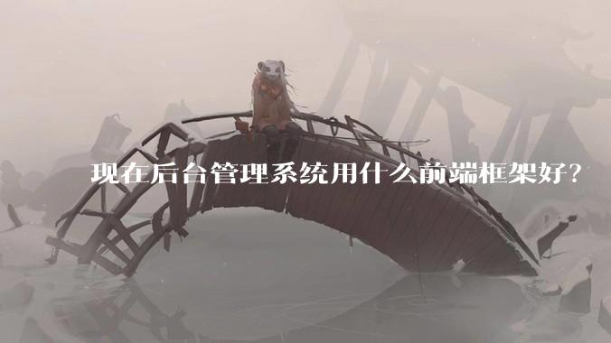 现在后台管理系统用什么前端框架好？
