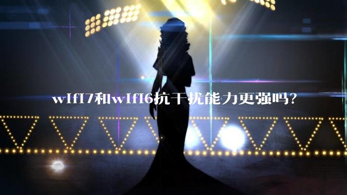 wifi7和wifi6抗干扰能力更强吗？