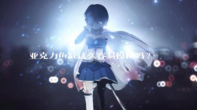 亚克力鱼缸这么容易模糊吗?