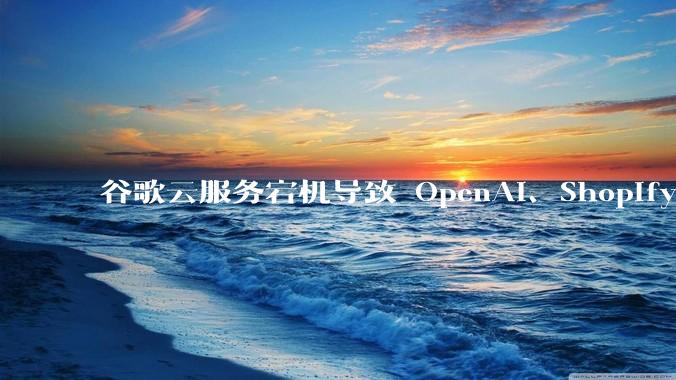 谷歌云服务宕机导致 OpenAI、Shopify 等服务中断，此次宕机的具体技术原因是什么？