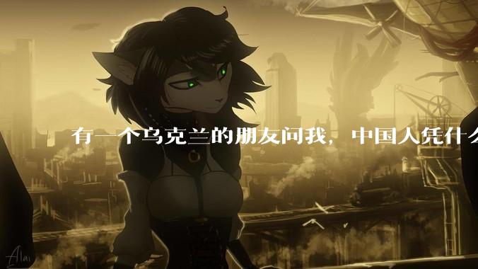 有一个乌克兰的朋友问我，中国人凭什么能享受和平，我该怎么说？