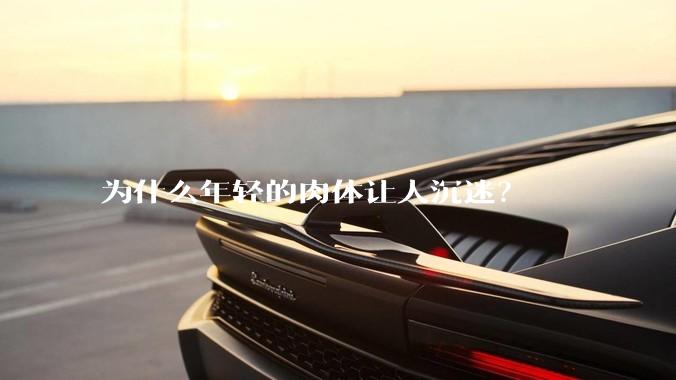 为什么年轻的肉体让人沉迷？