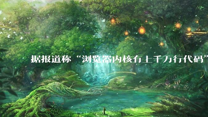 据报道称“浏览器内核有上千万行代码”，浏览器内核真的很复杂吗？