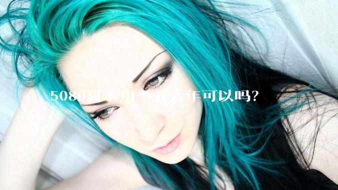 5080显卡用个五六年可以吗？